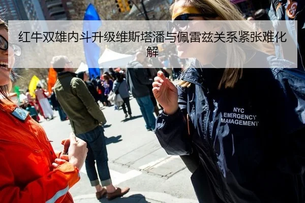 红牛双雄内斗升级维斯塔潘与佩雷兹关系紧张难化解