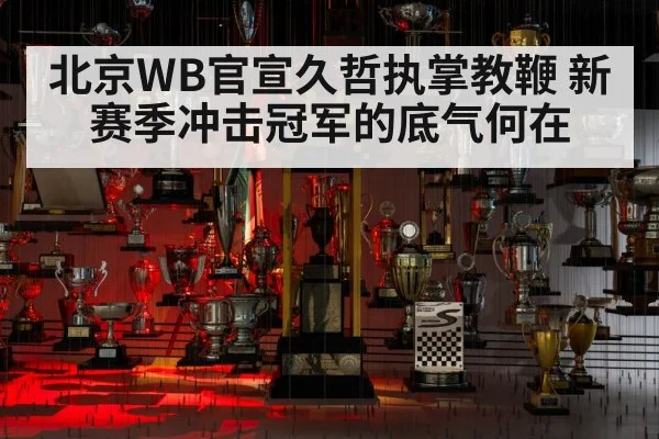 北京WB官宣久哲执掌教鞭 新赛季冲击冠军的底气何在