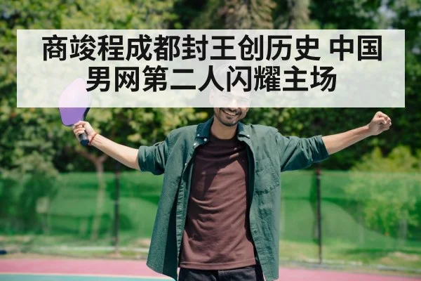 商竣程成都封王创历史 中国男网第二人闪耀主场