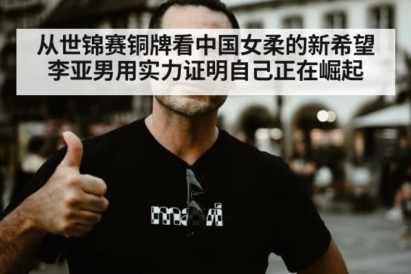 从世锦赛铜牌看中国女柔的新希望 李亚男用实力证明自己正在崛起