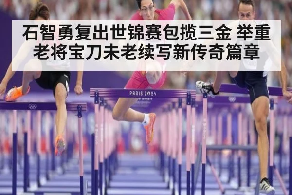 石智勇复出世锦赛包揽三金 举重老将宝刀未老续写新传奇篇章