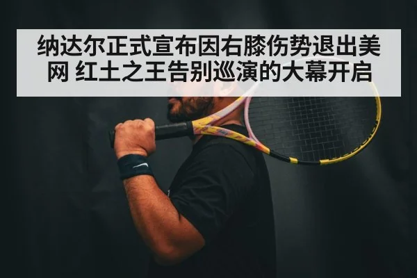 纳达尔正式宣布因右膝伤势退出美网 红土之王告别巡演的大幕开启