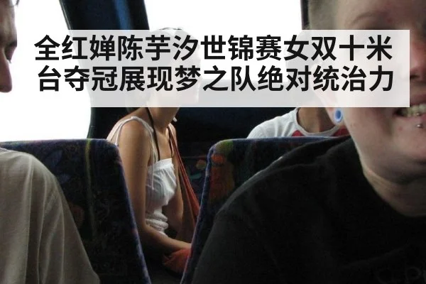 全红婵陈芋汐世锦赛女双十米台夺冠展现梦之队绝对统治力