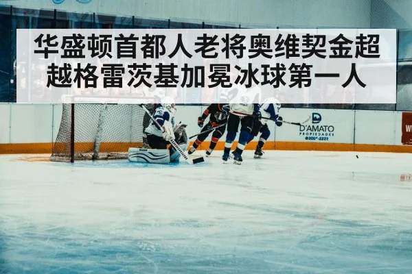 华盛顿首都人老将奥维契金超越格雷茨基加冕冰球第一人